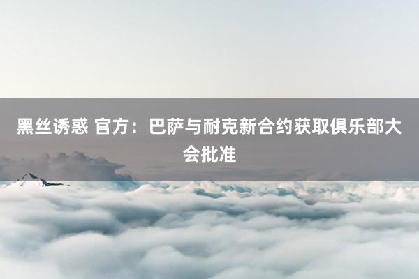 黑丝诱惑 官方：巴萨与耐克新合约获取俱乐部大会批准