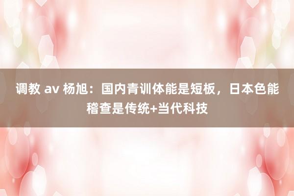 调教 av 杨旭：国内青训体能是短板，日本色能稽查是传统+当代科技