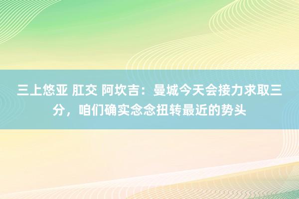 三上悠亚 肛交 阿坎吉：曼城今天会接力求取三分，咱们确实念念扭转最近的势头