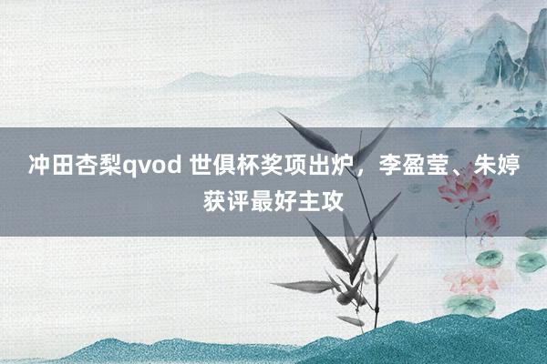 冲田杏梨qvod 世俱杯奖项出炉，李盈莹、朱婷获评最好主攻