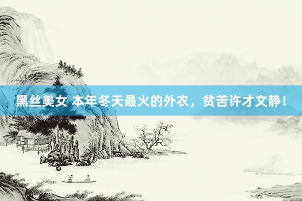 黑丝美女 本年冬天最火的外衣，贫苦许才文静！