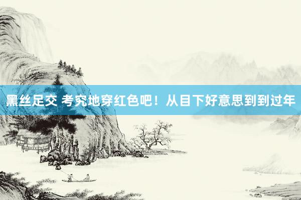 黑丝足交 考究地穿红色吧！从目下好意思到到过年