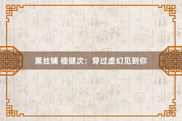 黑丝铺 檀健次：穿过虚幻见到你