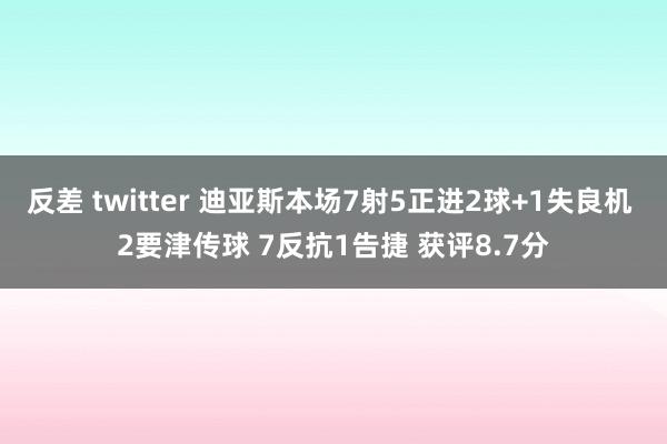 反差 twitter 迪亚斯本场7射5正进2球+1失良机 2要津传球 7反抗1告捷 获评8.7分
