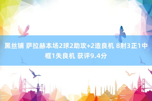黑丝铺 萨拉赫本场2球2助攻+2造良机 8射3正1中框1失良机 获评9.4分