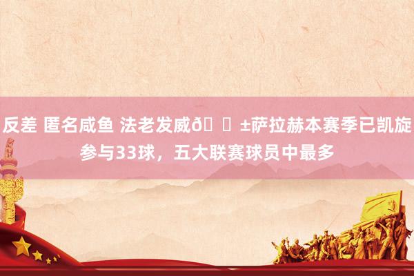 反差 匿名咸鱼 法老发威😱萨拉赫本赛季已凯旋参与33球，五大联赛球员中最多