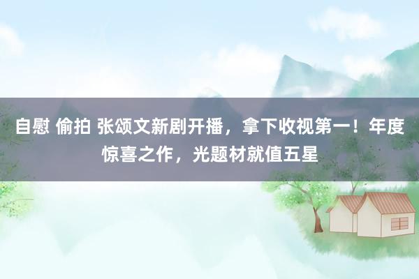 自慰 偷拍 张颂文新剧开播，拿下收视第一！年度惊喜之作，光题材就值五星
