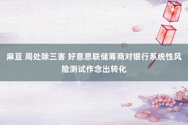麻豆 周处除三害 好意思联储筹商对银行系统性风险测试作念出转化