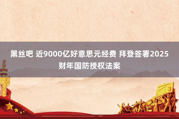 黑丝吧 近9000亿好意思元经费 拜登签署2025财年国防授权法案