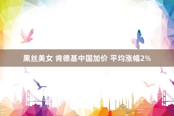 黑丝美女 肯德基中国加价 平均涨幅2%