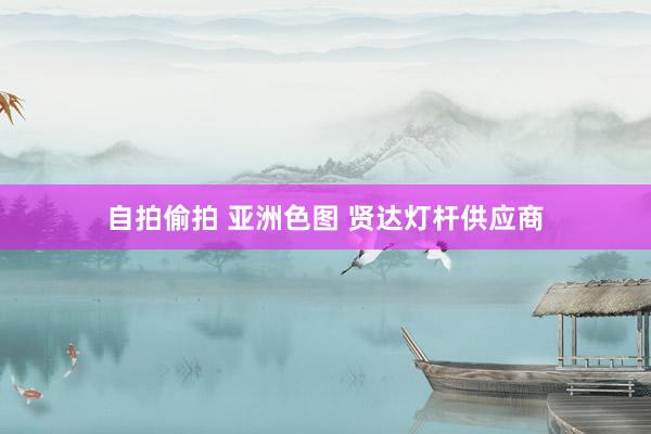 自拍偷拍 亚洲色图 贤达灯杆供应商