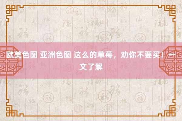 欧美色图 亚洲色图 这么的草莓，劝你不要买！一文了解