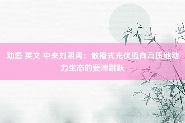 动漫 英文 中来刘熙禹：散播式光伏迈向高质地动力生态的要津跳跃