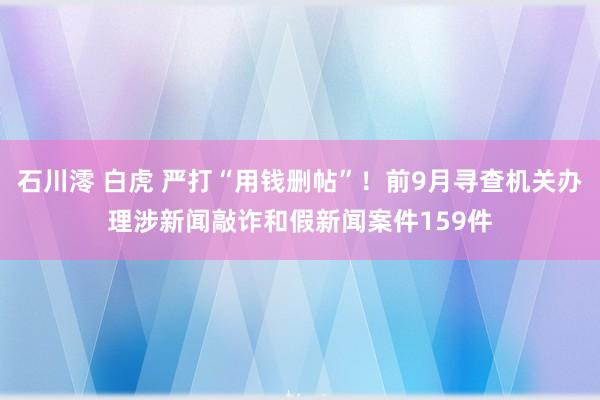 石川澪 白虎 严打“用钱删帖”！前9月寻查机关办理涉新闻敲诈和假新闻案件159件