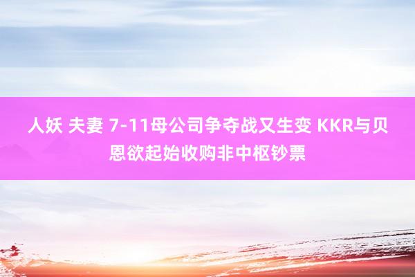 人妖 夫妻 7-11母公司争夺战又生变 KKR与贝恩欲起始收购非中枢钞票