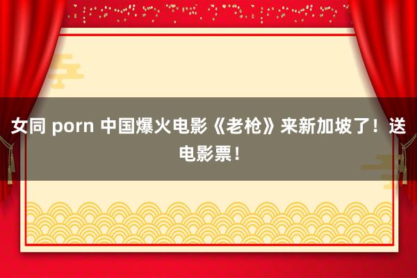 女同 porn 中国爆火电影《老枪》来新加坡了！送电影票！