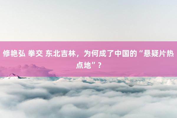 修艳弘 拳交 东北吉林，为何成了中国的“悬疑片热点地”？
