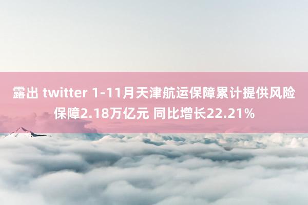 露出 twitter 1-11月天津航运保障累计提供风险保障2.18万亿元 同比增长22.21%