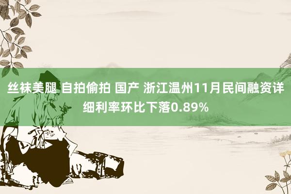 丝袜美腿 自拍偷拍 国产 浙江温州11月民间融资详细利率环比下落0.89%