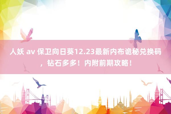 人妖 av 保卫向日葵12.23最新内布诡秘兑换码，钻石多多！内附前期攻略！