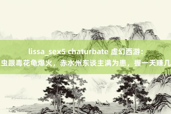 lissa_sex5 chaturbate 虚幻西游：食魂虫跟毒花龟爆火，赤水州东谈主满为患，握一天