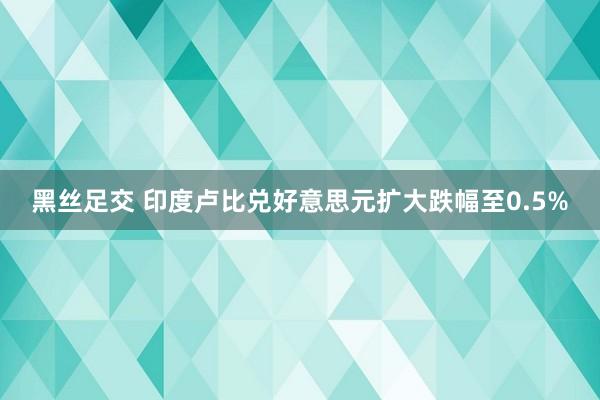 黑丝足交 印度卢比兑好意思元扩大跌幅至0.5%