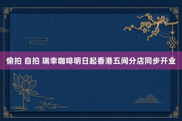 偷拍 自拍 瑞幸咖啡明日起香港五间分店同步开业