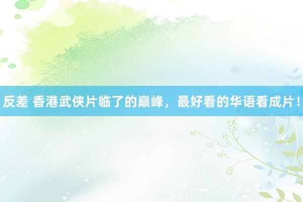 反差 香港武侠片临了的巅峰，最好看的华语看成片！
