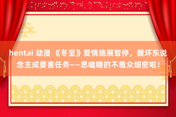 hentai 动漫 《冬至》爱情施展暂停，握坏东说念主成要害任务——思嗑糖的不雅众细密啦！