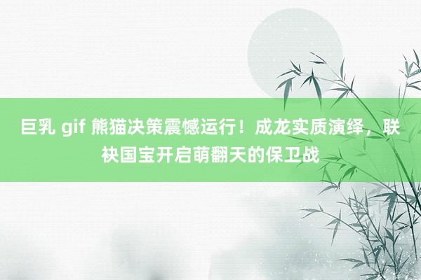 巨乳 gif 熊猫决策震憾运行！成龙实质演绎，联袂国宝开启萌翻天的保卫战