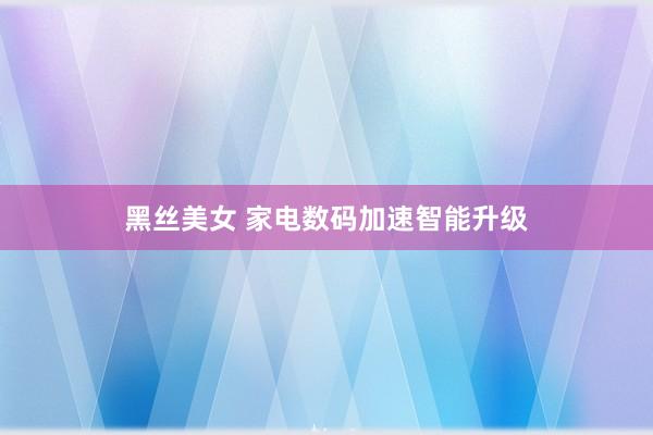 黑丝美女 家电数码加速智能升级