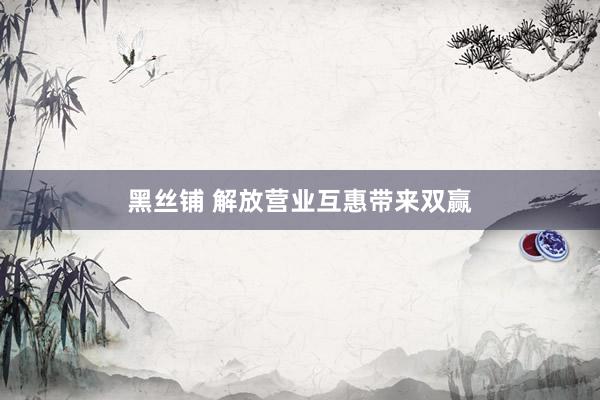 黑丝铺 解放营业互惠带来双赢