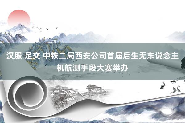 汉服 足交 中铁二局西安公司首届后生无东说念主机航测手段大赛举办
