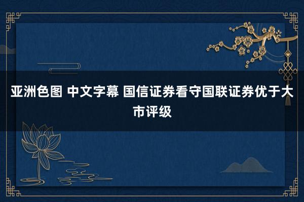 亚洲色图 中文字幕 国信证券看守国联证券优于大市评级
