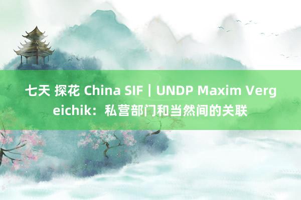 七天 探花 China SIF｜UNDP Maxim Vergeichik：私营部门和当然间的关联