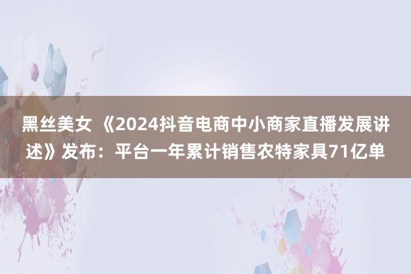 黑丝美女 《2024抖音电商中小商家直播发展讲述》发布：平台一年累计销售农特家具71亿单