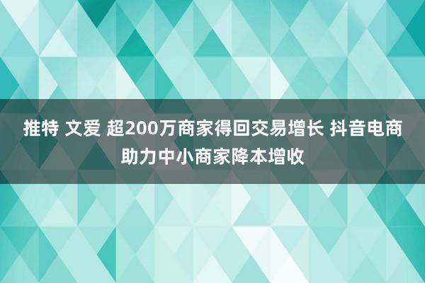 推特 文爱 超200万商家得回交易增长 抖音电商助力中小商家降本增收