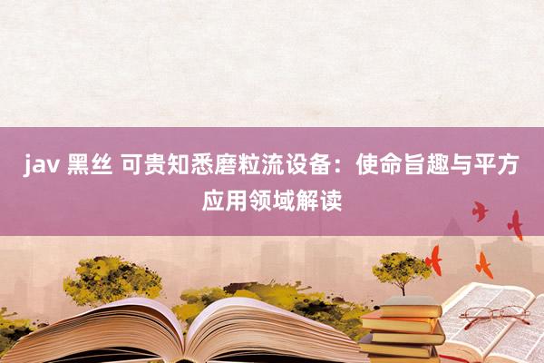 jav 黑丝 可贵知悉磨粒流设备：使命旨趣与平方应用领域解读