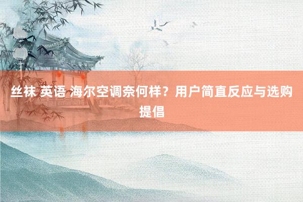 丝袜 英语 海尔空调奈何样？用户简直反应与选购提倡
