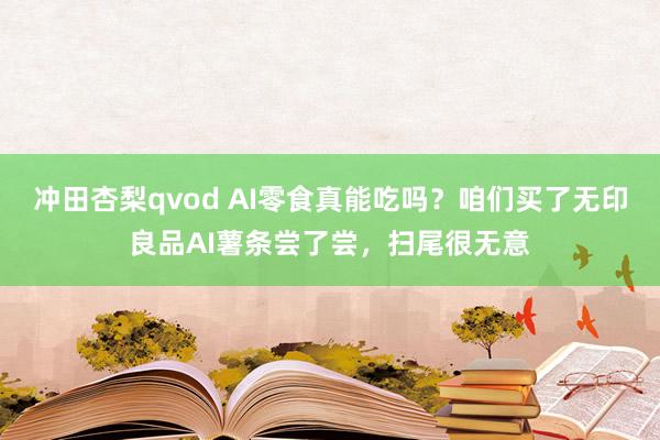 冲田杏梨qvod AI零食真能吃吗？咱们买了无印良品AI薯条尝了尝，扫尾很无意