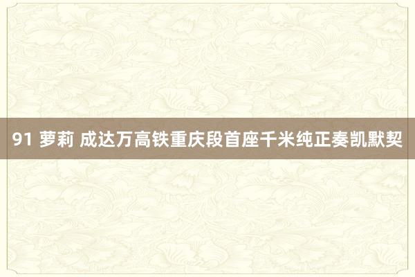 91 萝莉 成达万高铁重庆段首座千米纯正奏凯默契