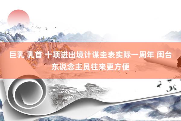 巨乳 乳首 十项进出境计谋圭表实际一周年 闽台东说念主员往来更方便