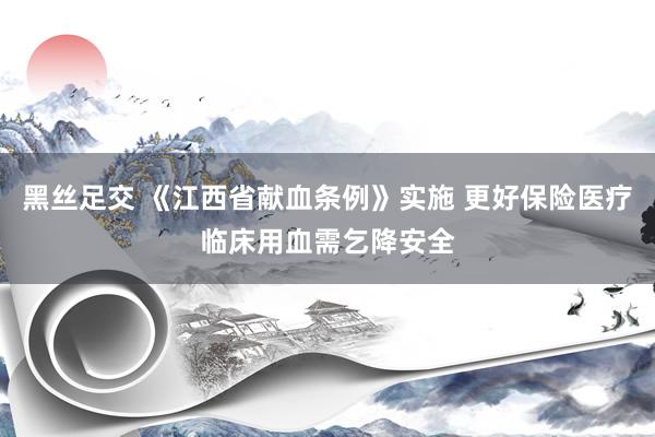 黑丝足交 《江西省献血条例》实施 更好保险医疗临床用血需乞降安全