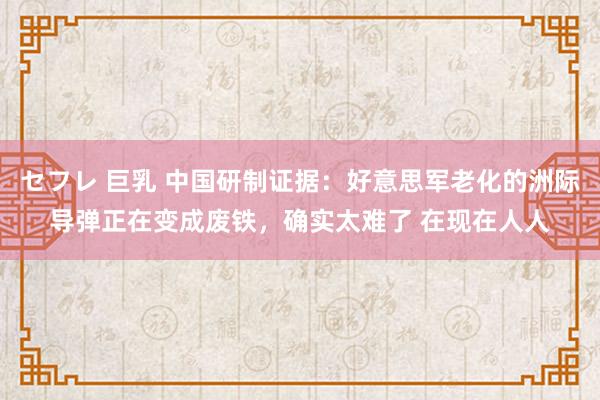 セフレ 巨乳 中国研制证据：好意思军老化的洲际导弹正在变成废铁，确实太难了 在现在人人