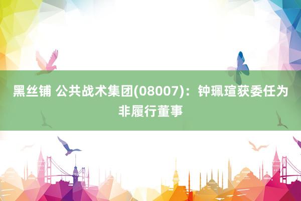 黑丝铺 公共战术集团(08007)：钟珮瑄获委任为非履行董事