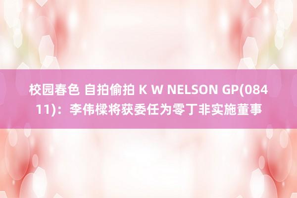 校园春色 自拍偷拍 K W NELSON GP(08411)：李伟樑将获委任为零丁非实施董事