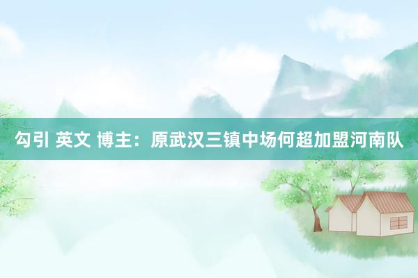 勾引 英文 博主：原武汉三镇中场何超加盟河南队