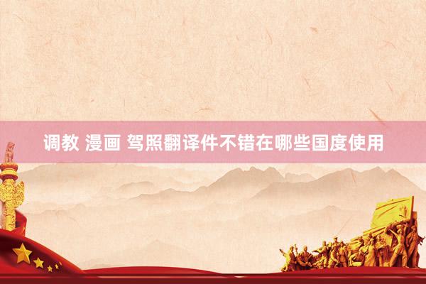 调教 漫画 驾照翻译件不错在哪些国度使用