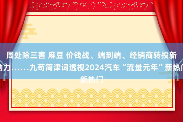 周处除三害 麻豆 价钱战、端到端、经销商转投新动力……九苟简津词透视2024汽车“流量元年”新热门