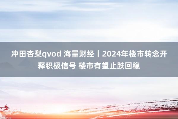 冲田杏梨qvod 海量财经丨2024年楼市转念开释积极信号 楼市有望止跌回稳